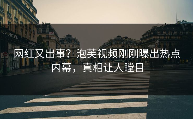 网红又出事？泡芙视频刚刚曝出热点内幕，真相让人瞠目
