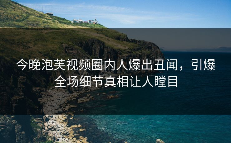 今晚泡芙视频圈内人爆出丑闻，引爆全场细节真相让人瞠目