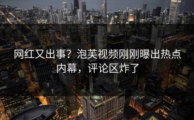 网红又出事？泡芙视频刚刚曝出热点内幕，评论区炸了