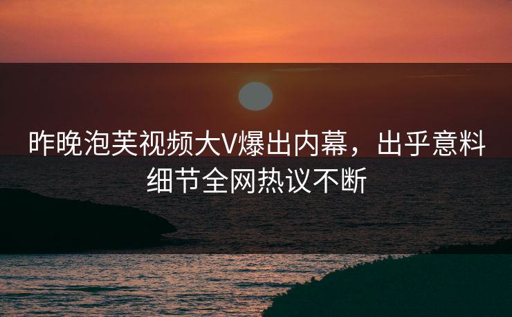 昨晚泡芙视频大V爆出内幕，出乎意料细节全网热议不断