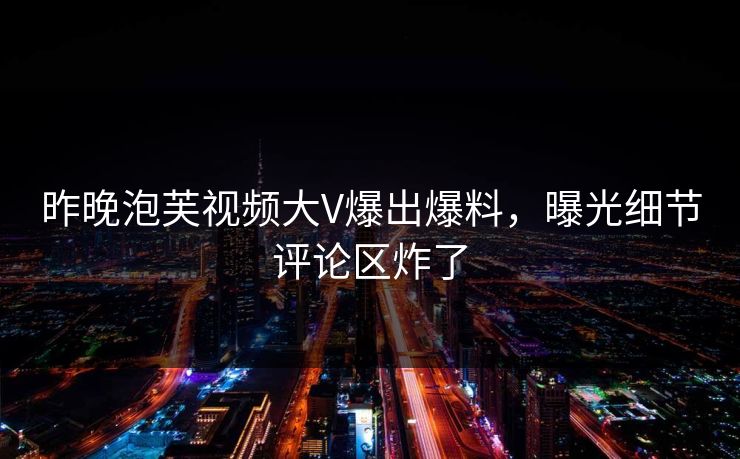 昨晚泡芙视频大V爆出爆料，曝光细节评论区炸了