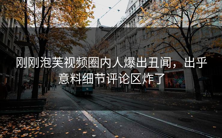 刚刚泡芙视频圈内人爆出丑闻，出乎意料细节评论区炸了