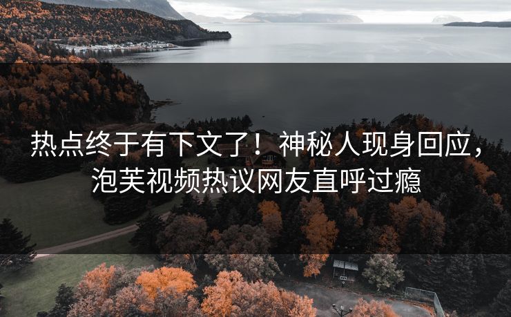 热点终于有下文了！神秘人现身回应，泡芙视频热议网友直呼过瘾