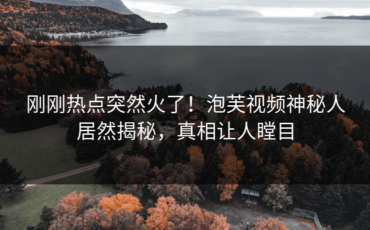刚刚热点突然火了！泡芙视频神秘人居然揭秘，真相让人瞠目