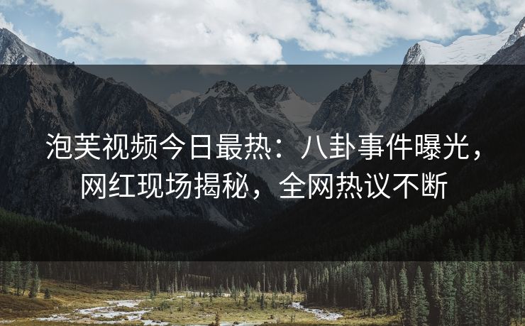 泡芙视频今日最热：八卦事件曝光，网红现场揭秘，全网热议不断