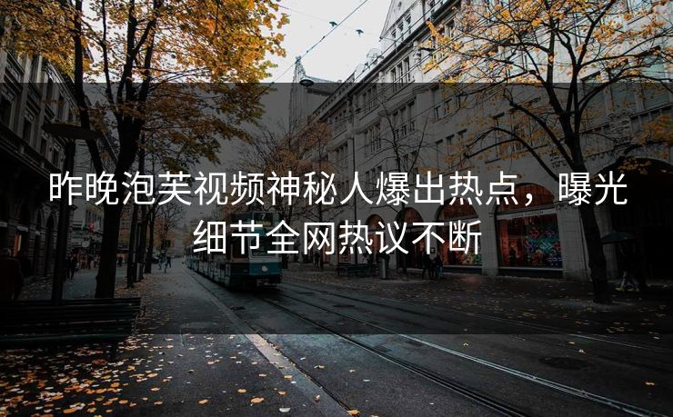昨晚泡芙视频神秘人爆出热点，曝光细节全网热议不断