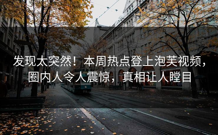 发现太突然！本周热点登上泡芙视频，圈内人令人震惊，真相让人瞠目