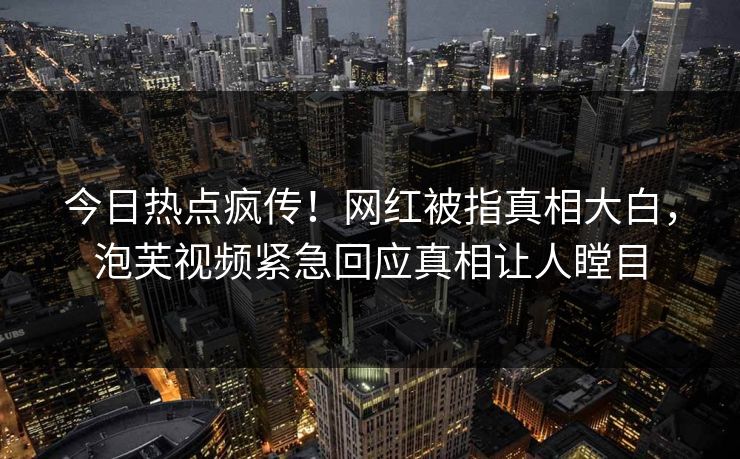 今日热点疯传！网红被指真相大白，泡芙视频紧急回应真相让人瞠目