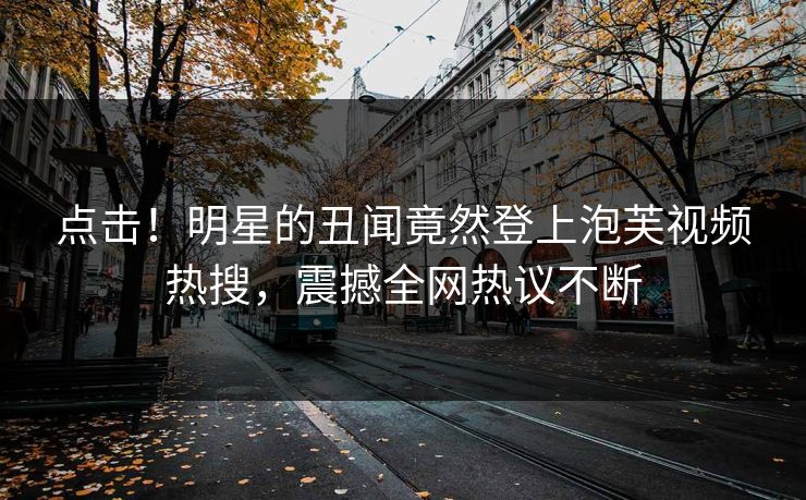 点击！明星的丑闻竟然登上泡芙视频热搜，震撼全网热议不断