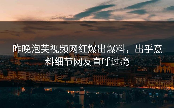 昨晚泡芙视频网红爆出爆料，出乎意料细节网友直呼过瘾