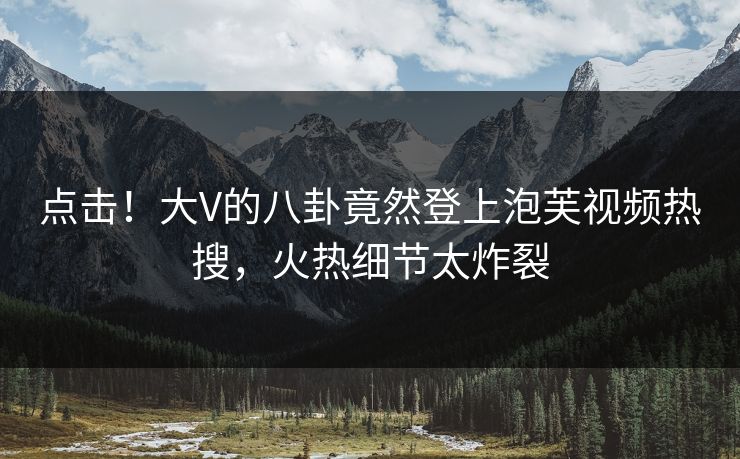点击！大V的八卦竟然登上泡芙视频热搜，火热细节太炸裂