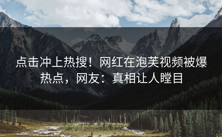 点击冲上热搜！网红在泡芙视频被爆热点，网友：真相让人瞠目
