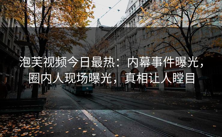 泡芙视频今日最热：内幕事件曝光，圈内人现场曝光，真相让人瞠目