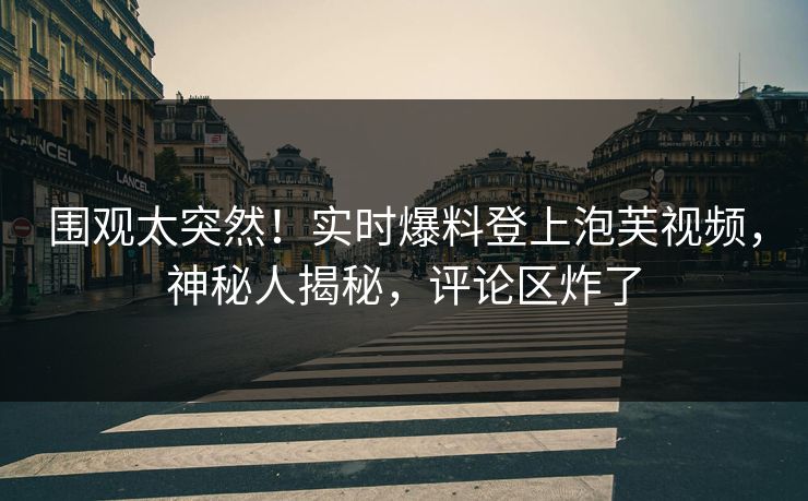 围观太突然！实时爆料登上泡芙视频，神秘人揭秘，评论区炸了