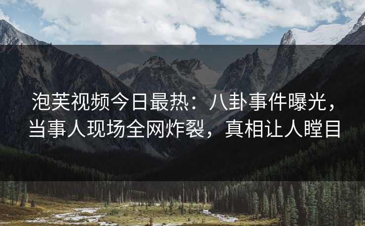 泡芙视频今日最热：八卦事件曝光，当事人现场全网炸裂，真相让人瞠目