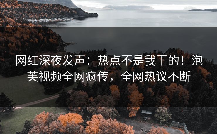 网红深夜发声：热点不是我干的！泡芙视频全网疯传，全网热议不断