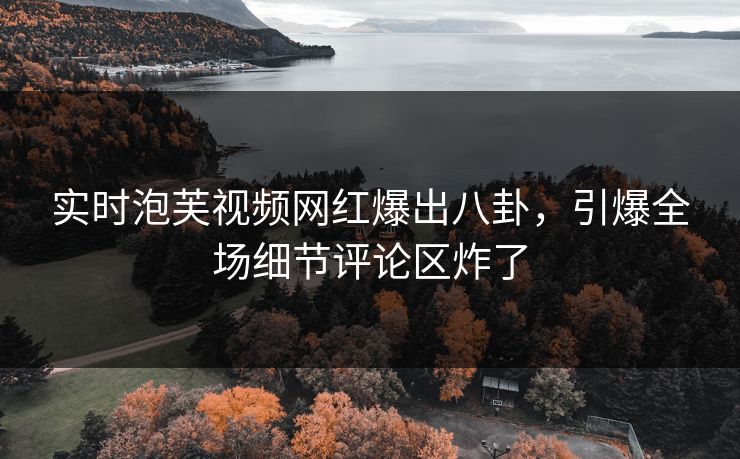 实时泡芙视频网红爆出八卦，引爆全场细节评论区炸了