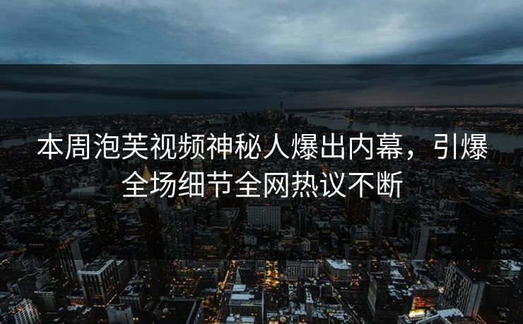 本周泡芙视频神秘人爆出内幕，引爆全场细节全网热议不断