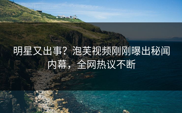 明星又出事？泡芙视频刚刚曝出秘闻内幕，全网热议不断