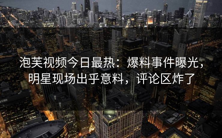 泡芙视频今日最热：爆料事件曝光，明星现场出乎意料，评论区炸了