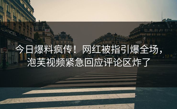 今日爆料疯传！网红被指引爆全场，泡芙视频紧急回应评论区炸了