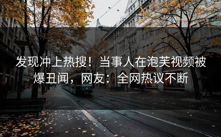 发现冲上热搜！当事人在泡芙视频被爆丑闻，网友：全网热议不断