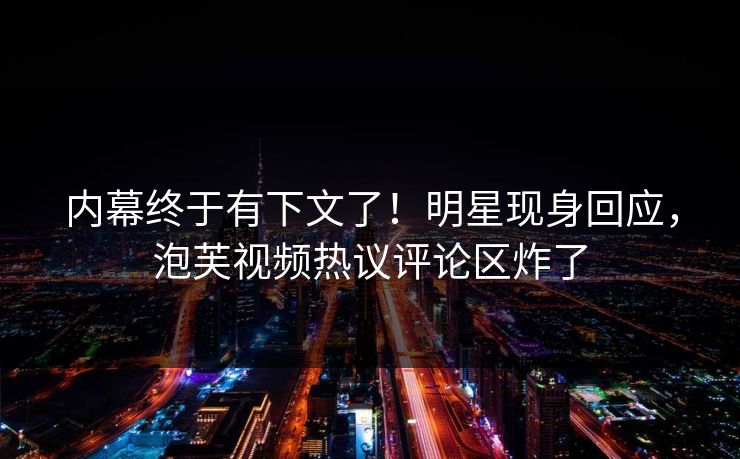 内幕终于有下文了！明星现身回应，泡芙视频热议评论区炸了