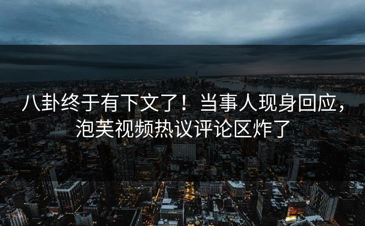 八卦终于有下文了！当事人现身回应，泡芙视频热议评论区炸了