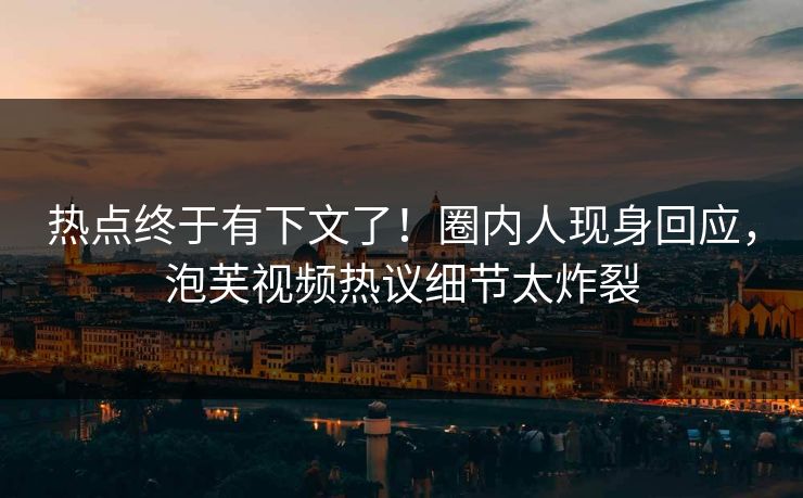 热点终于有下文了！圈内人现身回应，泡芙视频热议细节太炸裂
