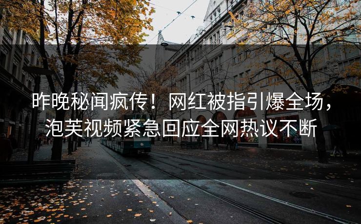 昨晚秘闻疯传！网红被指引爆全场，泡芙视频紧急回应全网热议不断