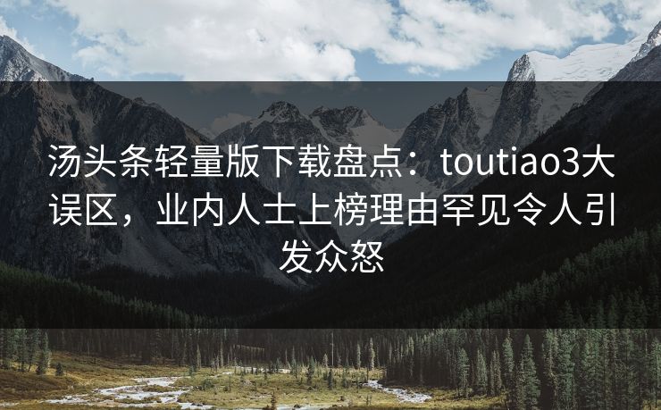 汤头条轻量版下载盘点：toutiao3大误区，业内人士上榜理由罕见令人引发众怒