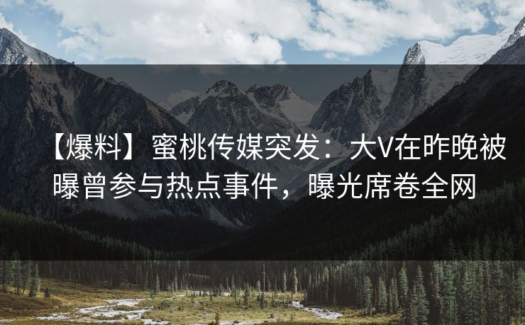 【爆料】蜜桃传媒突发：大V在昨晚被曝曾参与热点事件，曝光席卷全网