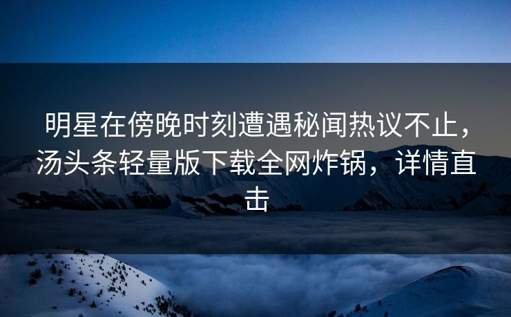 明星在傍晚时刻遭遇秘闻热议不止，汤头条轻量版下载全网炸锅，详情直击