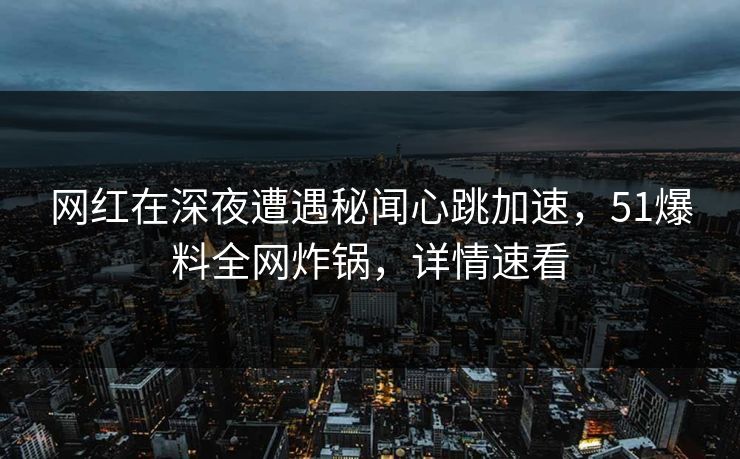 网红在深夜遭遇秘闻心跳加速，51爆料全网炸锅，详情速看