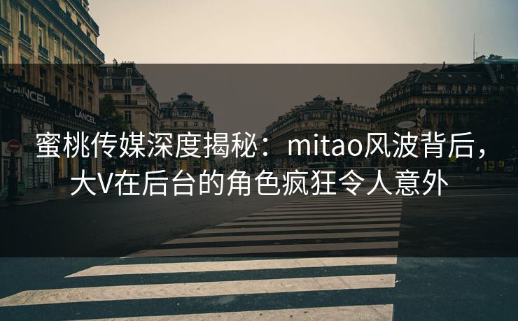 蜜桃传媒深度揭秘：mitao风波背后，大V在后台的角色疯狂令人意外