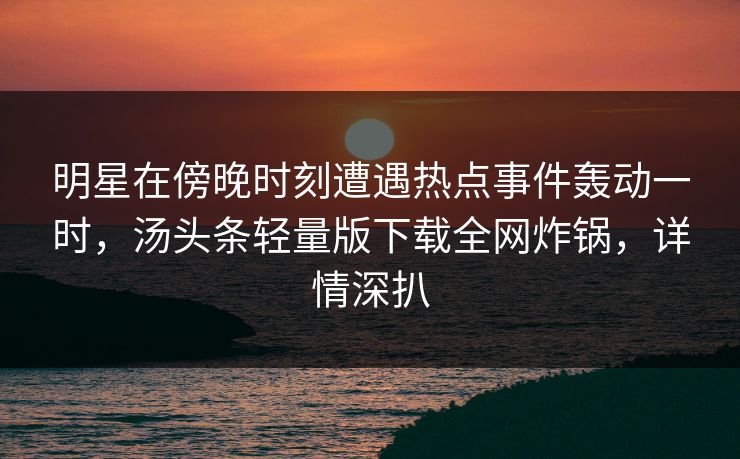明星在傍晚时刻遭遇热点事件轰动一时，汤头条轻量版下载全网炸锅，详情深扒