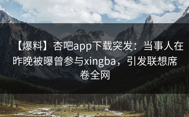 【爆料】杏吧app下载突发：当事人在昨晚被曝曾参与xingba，引发联想席卷全网