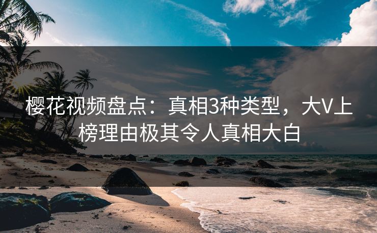 樱花视频盘点：真相3种类型，大V上榜理由极其令人真相大白