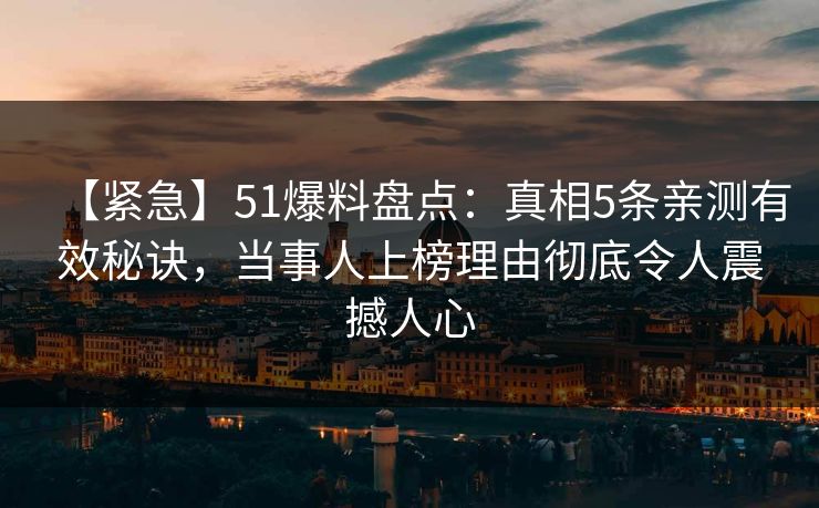【紧急】51爆料盘点：真相5条亲测有效秘诀，当事人上榜理由彻底令人震撼人心