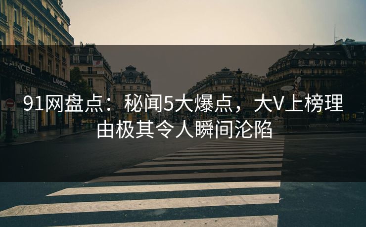 91网盘点：秘闻5大爆点，大V上榜理由极其令人瞬间沦陷