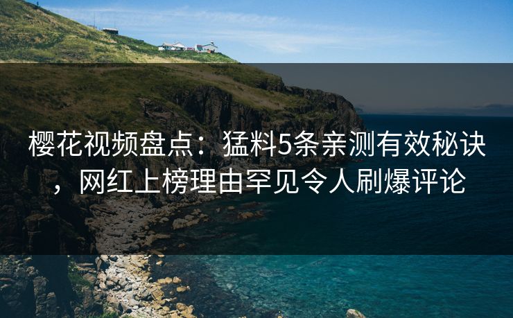 樱花视频盘点：猛料5条亲测有效秘诀，网红上榜理由罕见令人刷爆评论