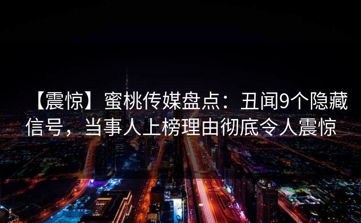 【震惊】蜜桃传媒盘点：丑闻9个隐藏信号，当事人上榜理由彻底令人震惊
