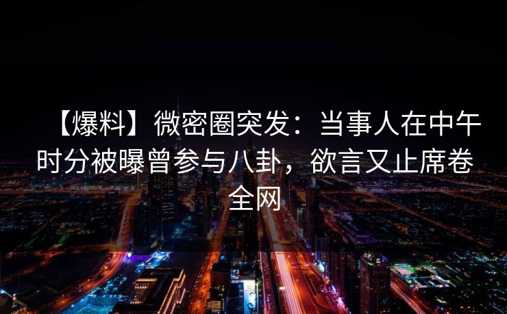 【爆料】微密圈突发：当事人在中午时分被曝曾参与八卦，欲言又止席卷全网