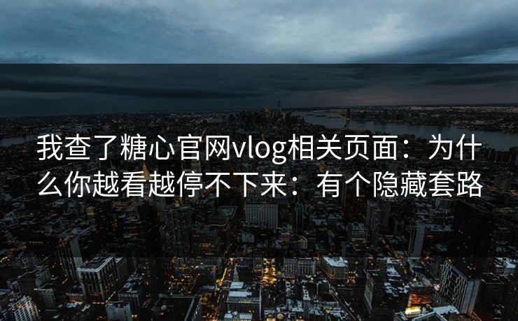 我查了糖心官网vlog相关页面：为什么你越看越停不下来：有个隐藏套路