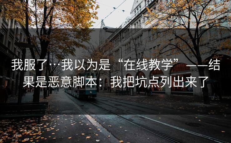 我服了…我以为是“在线教学”——结果是恶意脚本：我把坑点列出来了
