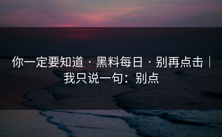 你一定要知道 · 黑料每日 · 别再点击｜我只说一句：别点