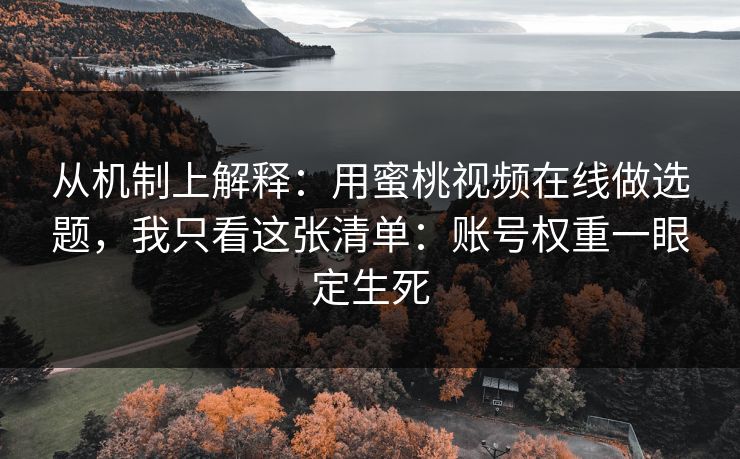 从机制上解释：用蜜桃视频在线做选题，我只看这张清单：账号权重一眼定生死