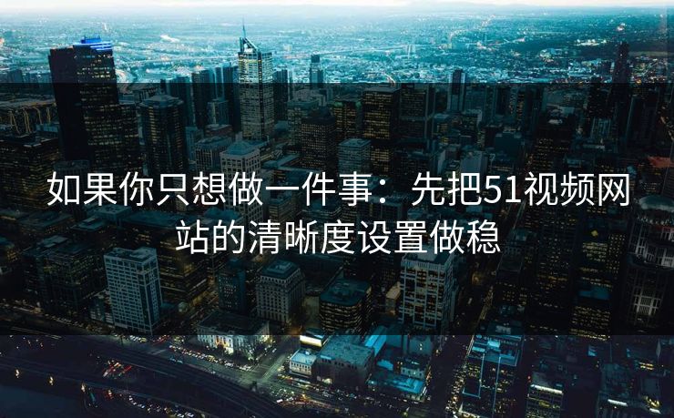 如果你只想做一件事：先把51视频网站的清晰度设置做稳