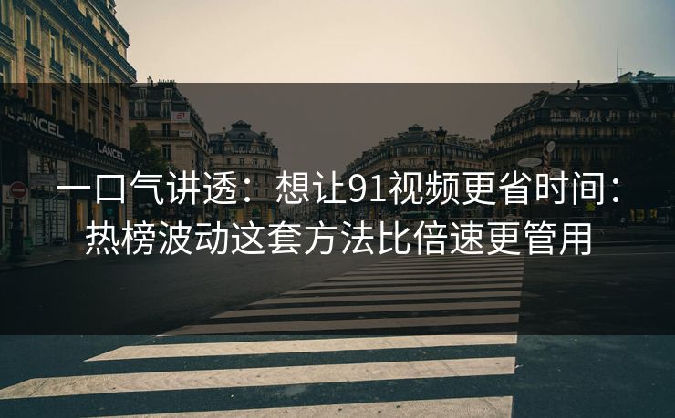一口气讲透:想让91视频更省时间:热榜波动这套方法比倍速更管用