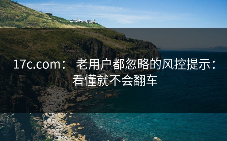 17c.com: 老用户都忽略的风控提示: 看懂就不会翻车 17c.com: 老用户都忽略的风控提示: 看懂就不会翻车